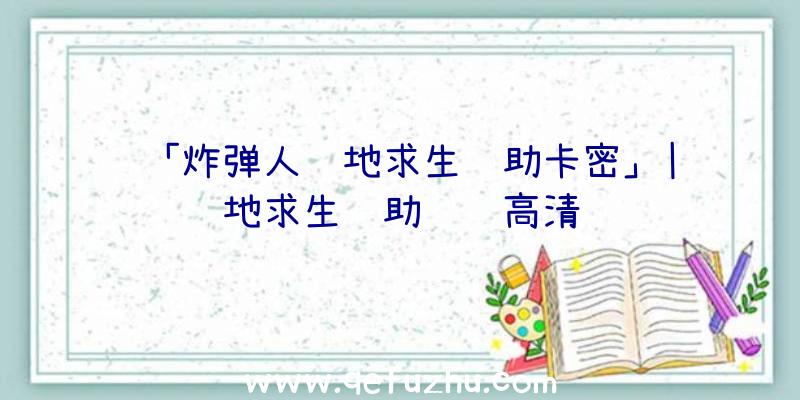 「炸弹人绝地求生辅助卡密」|绝地求生辅助视频高清